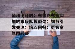 Kaiyun开云中国官方网站葡超倒计时；布鲁克林篮网加时末段队长鼓劲；细节引发关注；信心回归；更衣室氛围转暖的简单介绍