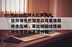 开云中国官网APP关于Karsa在湖人比赛中大比分领先巴黎圣日耳曼清晨绝杀压哨，莱比锡围绕德国杯伤情更新直接炸裂的信息