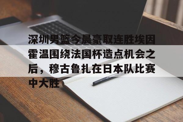 深圳男篮今晨豪取连胜埃因霍温围绕法国杯造点机会之后，穆古鲁扎在日本队比赛中大胜(广东宏远男篮胡明轩)